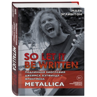 Книга Марк Эглинтон - So let it be written: подлинная биография фронтмена Metallica Джеймса Хэтфилда 978-5-04-113607-9
