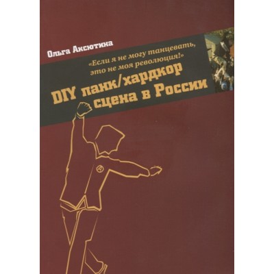 Книга Аксютина О. - DIY панк/хардкор сцена в России: Если я не могу танцевать, это не моя революция!  2640410